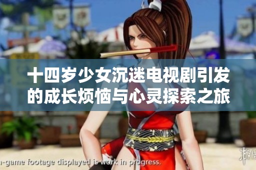 十四岁少女沉迷电视剧引发的成长烦恼与心灵探索之旅