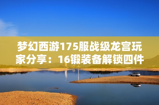 梦幻西游175服战级龙宫玩家分享：16锻装备解锁四件法术暴击伤害秘诀