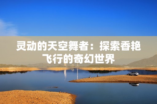 灵动的天空舞者：探索香艳飞行的奇幻世界