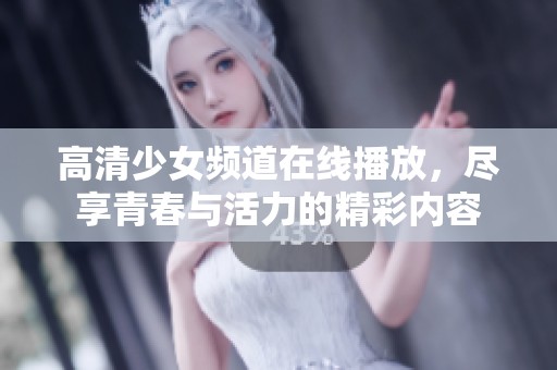 高清少女频道在线播放，尽享青春与活力的精彩内容