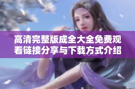高清完整版成全大全免费观看链接分享与下载方式介绍