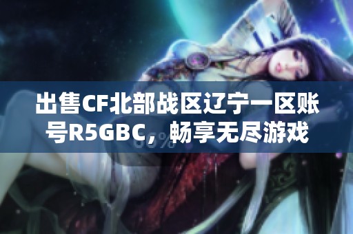 出售CF北部战区辽宁一区账号R5GBC，畅享无尽游戏乐趣与挑战