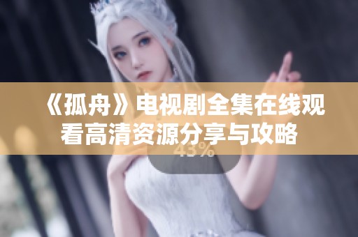 《孤舟》电视剧全集在线观看高清资源分享与攻略