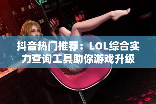 抖音热门推荐：LOL综合实力查询工具助你游戏升级