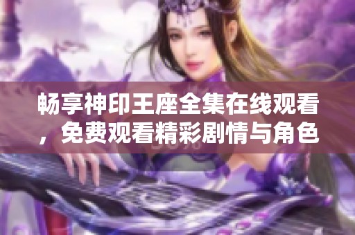畅享神印王座全集在线观看，免费观看精彩剧情与角色发展