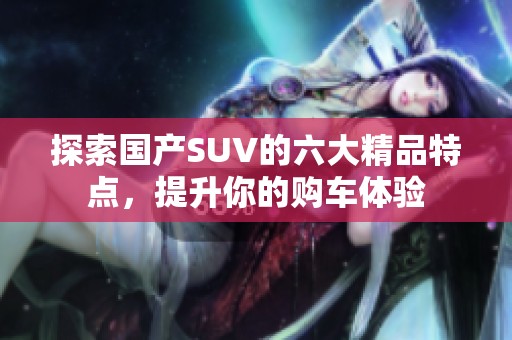 探索国产SUV的六大精品特点，提升你的购车体验