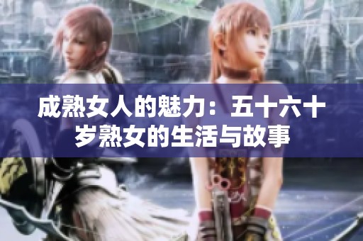 成熟女人的魅力：五十六十岁熟女的生活与故事