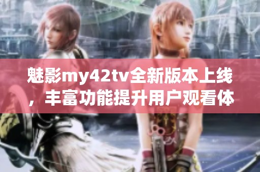 魅影my42tv全新版本上线，丰富功能提升用户观看体验
