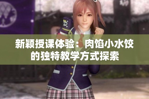 新颖授课体验：肉馅小水饺的独特教学方式探索