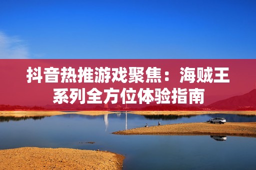 抖音热推游戏聚焦：海贼王系列全方位体验指南