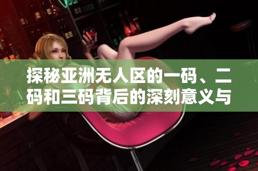 探秘亚洲无人区的一码、二码和三码背后的深刻意义与解读