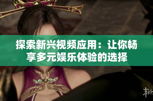 探索新兴视频应用：让你畅享多元娱乐体验的选择