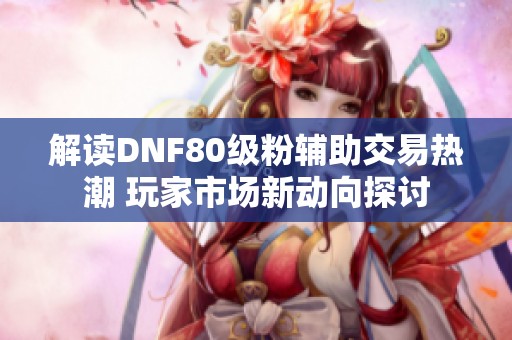 解读DNF80级粉辅助交易热潮 玩家市场新动向探讨
