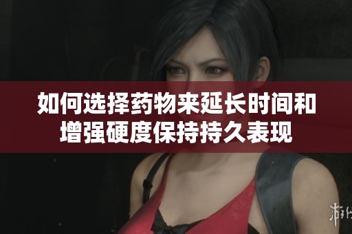 如何选择药物来延长时间和增强硬度保持持久表现