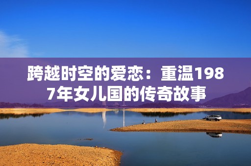 跨越时空的爱恋：重温1987年女儿国的传奇故事