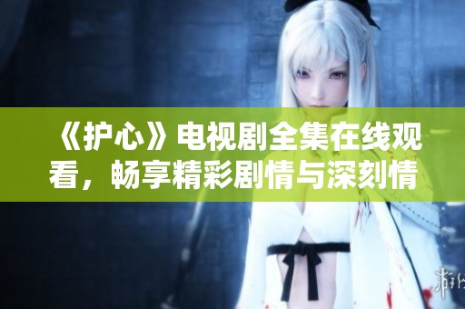 《护心》电视剧全集在线观看，畅享精彩剧情与深刻情感分析