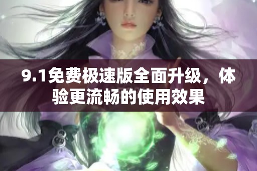 9.1免费极速版全面升级，体验更流畅的使用效果