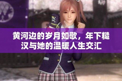 黄河边的岁月如歌，年下糙汉与她的温暖人生交汇