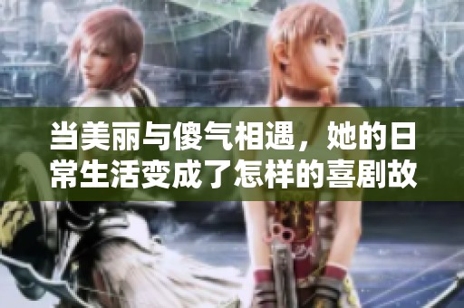 当美丽与傻气相遇，她的日常生活变成了怎样的喜剧故事