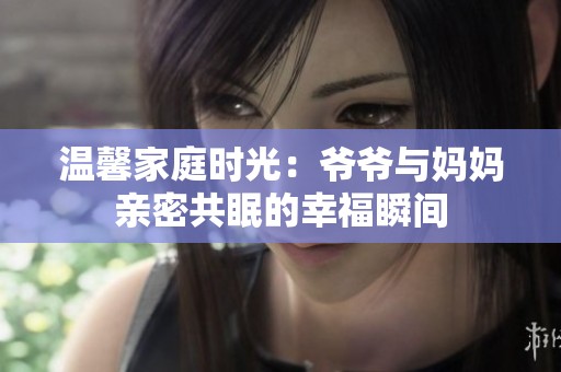 温馨家庭时光：爷爷与妈妈亲密共眠的幸福瞬间