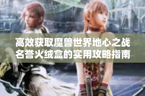 高效获取魔兽世界地心之战名誉火绒盒的实用攻略指南
