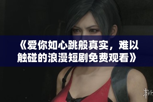 《爱你如心跳般真实，难以触碰的浪漫短剧免费观看》