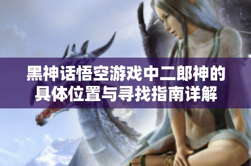 黑神话悟空游戏中二郎神的具体位置与寻找指南详解