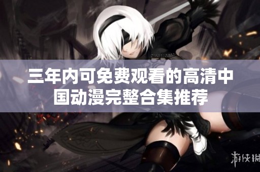 三年内可免费观看的高清中国动漫完整合集推荐