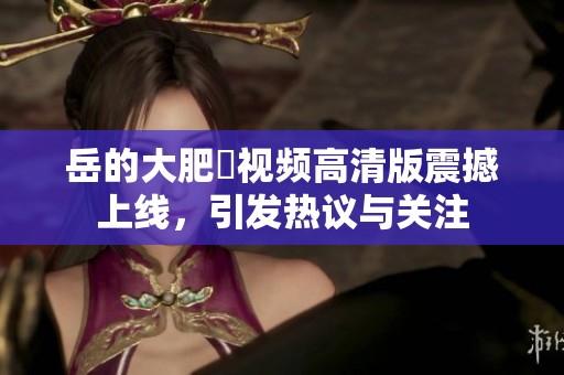 岳的大肥坹视频高清版震撼上线，引发热议与关注