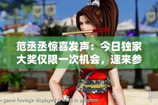 范丞丞惊喜发声：今日独家大奖仅限一次机会，速来参与！