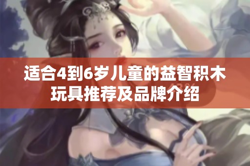 适合4到6岁儿童的益智积木玩具推荐及品牌介绍
