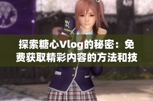 探索糖心Vlog的秘密：免费获取精彩内容的方法和技巧