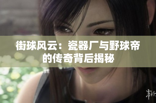 街球风云：瓷器厂与野球帝的传奇背后揭秘