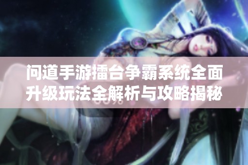 问道手游擂台争霸系统全面升级玩法全解析与攻略揭秘