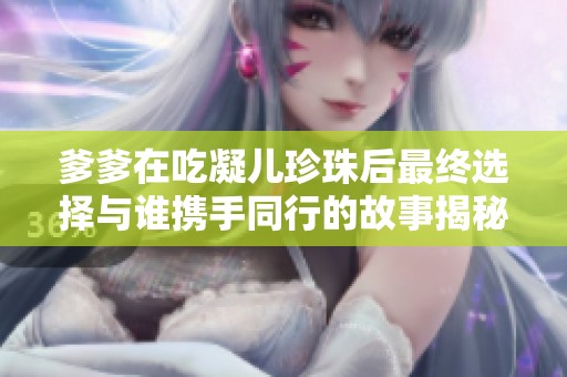 爹爹在吃凝儿珍珠后最终选择与谁携手同行的故事揭秘