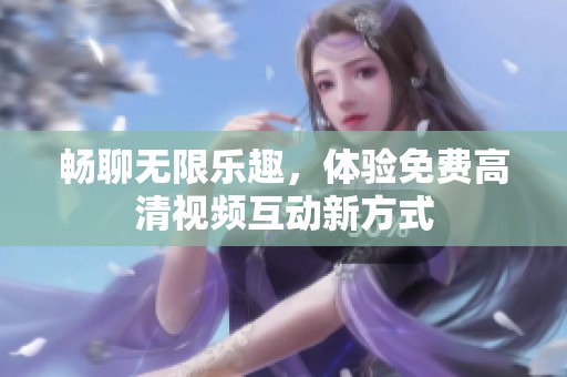 畅聊无限乐趣，体验免费高清视频互动新方式
