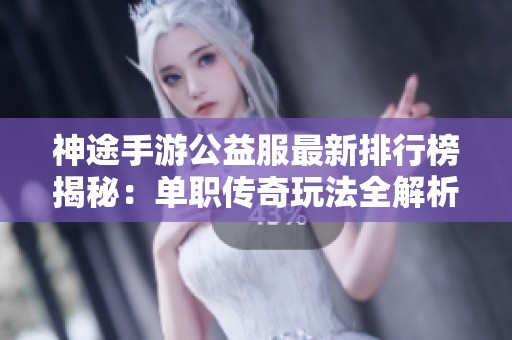 神途手游公益服最新排行榜揭秘：单职传奇玩法全解析