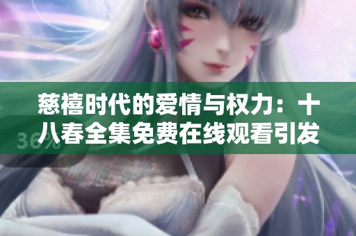 慈禧时代的爱情与权力：十八春全集免费在线观看引发观众热议