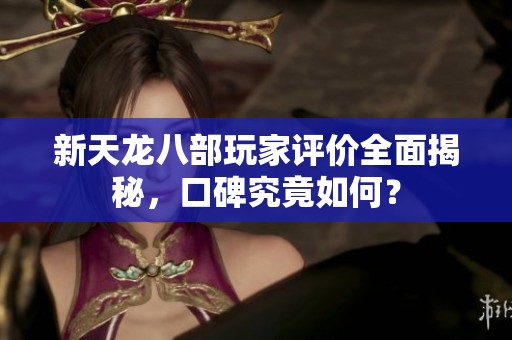 新天龙八部玩家评价全面揭秘，口碑究竟如何？