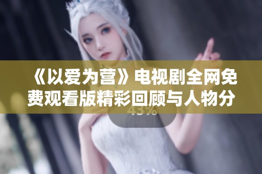 《以爱为营》电视剧全网免费观看版精彩回顾与人物分析
