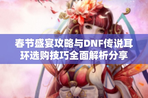 春节盛宴攻略与DNF传说耳环选购技巧全面解析分享
