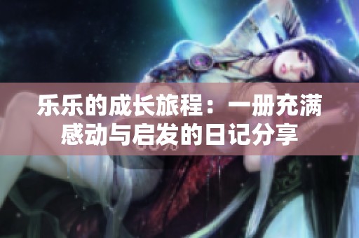 乐乐的成长旅程：一册充满感动与启发的日记分享