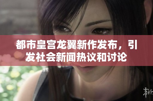 都市皇宫龙翼新作发布，引发社会新闻热议和讨论