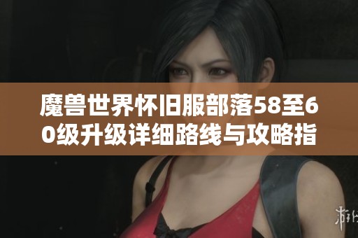魔兽世界怀旧服部落58至60级升级详细路线与攻略指南