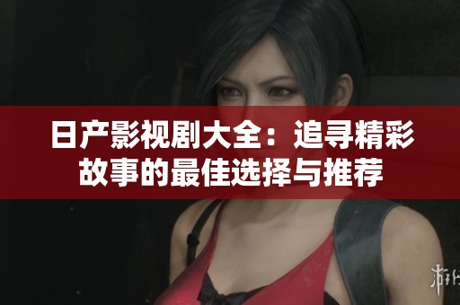 日产影视剧大全：追寻精彩故事的最佳选择与推荐