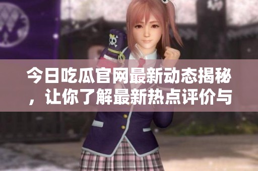 今日吃瓜官网最新动态揭秘，让你了解最新热点评价与事件真相