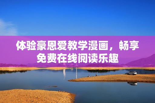 体验豪恩爱教学漫画，畅享免费在线阅读乐趣