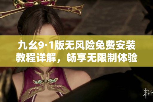 九幺9·1版无风险免费安装教程详解，畅享无限制体验