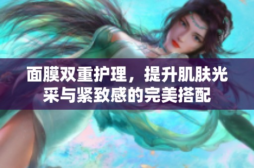 面膜双重护理，提升肌肤光采与紧致感的完美搭配