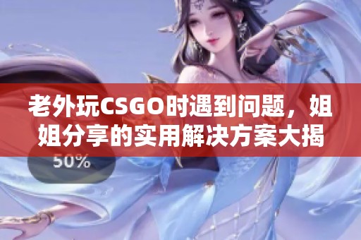 老外玩CSGO时遇到问题，姐姐分享的实用解决方案大揭秘